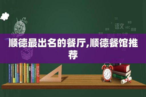 顺德最出名的餐厅,顺德餐馆推荐