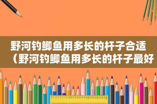 野河钓鲫鱼用多长的杆子合适（野河钓鲫鱼用多长的杆子最好）