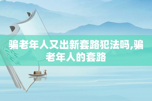 骗老年人又出新套路犯法吗,骗老年人的套路