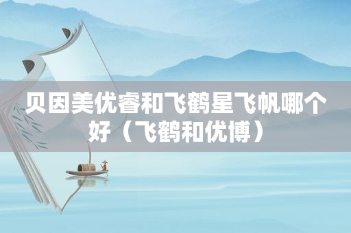 贝因美优睿和飞鹤星飞帆哪个好（飞鹤和优博）