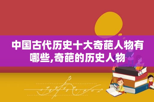中国古代历史十大奇葩人物有哪些,奇葩的历史人物