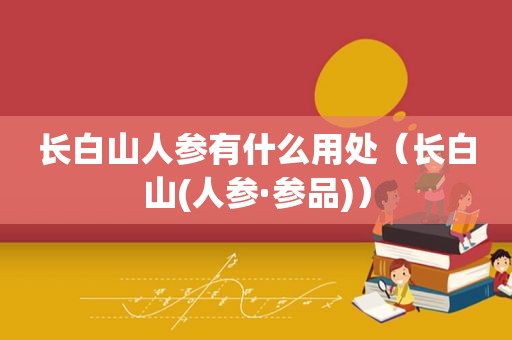 长白山人参有什么用处（长白山(人参·参品)）