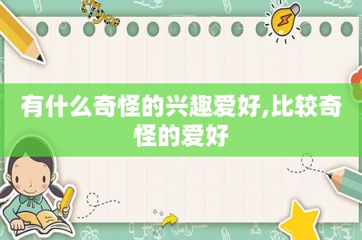 有什么奇怪的兴趣爱好,比较奇怪的爱好