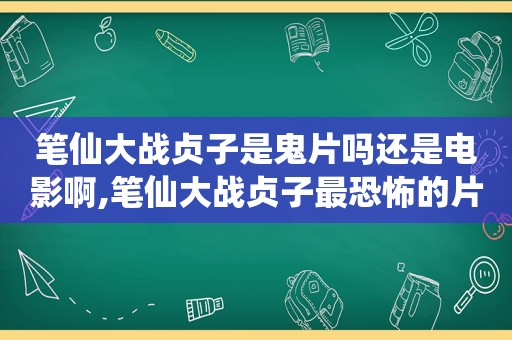 笔仙大战贞子是鬼片吗还是电影啊,笔仙大战贞子最恐怖的片段