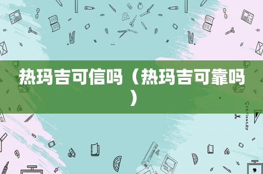 热玛吉可信吗（热玛吉可靠吗）