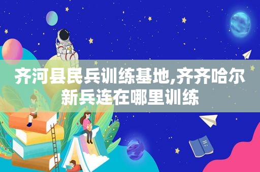 齐河县民兵训练基地,齐齐哈尔新兵连在哪里训练