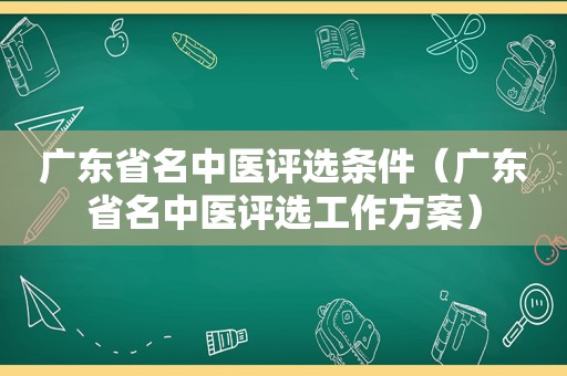 广东省名中医评选条件（广东省名中医评选工作方案）