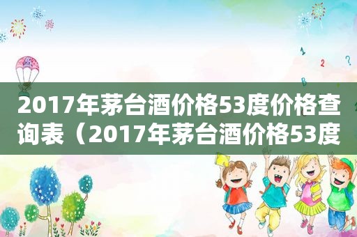 2017年茅台酒价格53度价格查询表（2017年茅台酒价格53度价格查询及图片）