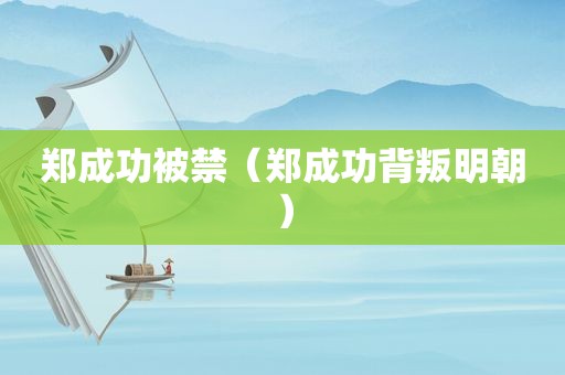 郑成功被禁（郑成功背叛明朝）