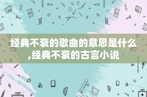经典不衰的歌曲的意思是什么,经典不衰的古言小说