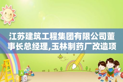 江苏建筑工程集团有限公司董事长总经理,玉林制药厂改造项目
