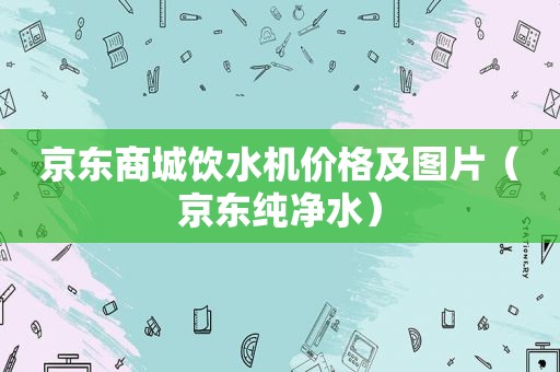 京东商城饮水机价格及图片（京东纯净水）