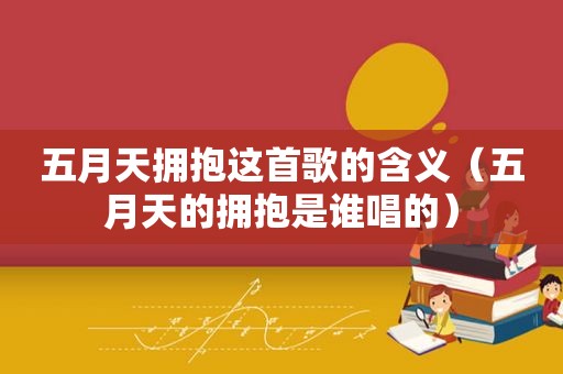  *** 拥抱这首歌的含义（ *** 的拥抱是谁唱的）