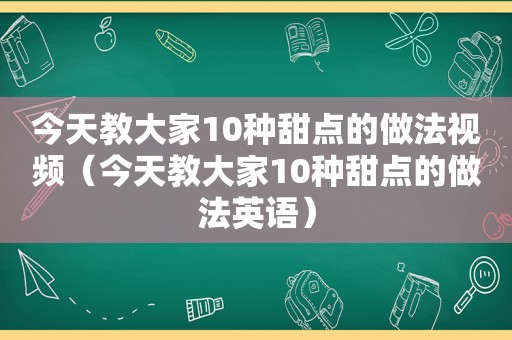 今天教大家10种甜点的做法视频（今天教大家10种甜点的做法英语）