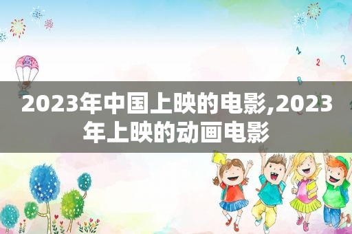 2023年中国上映的电影,2023年上映的动画电影