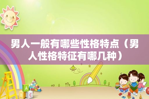 男人一般有哪些性格特点（男人性格特征有哪几种）