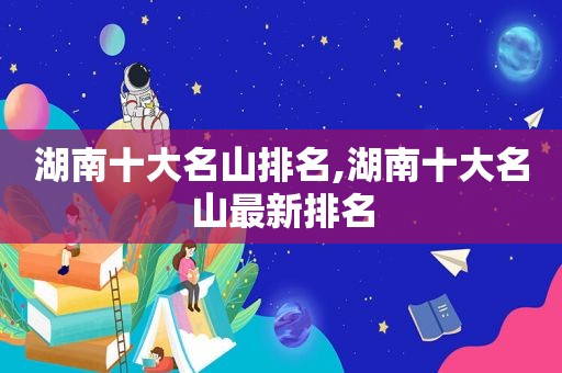 湖南十大名山排名,湖南十大名山最新排名