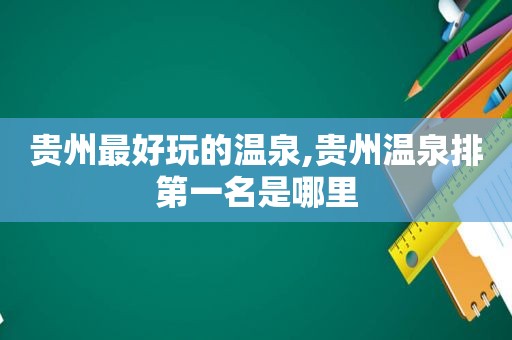 贵州最好玩的温泉,贵州温泉排第一名是哪里