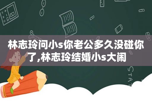 林志玲问小s你老公多久没碰你了,林志玲结婚小s大闹