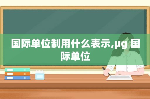 国际单位制用什么表示,μg 国际单位