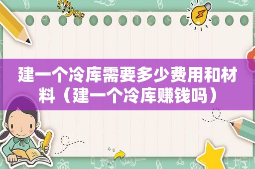 建一个冷库需要多少费用和材料（建一个冷库赚钱吗）
