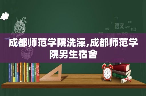 成都师范学院洗澡,成都师范学院男生宿舍