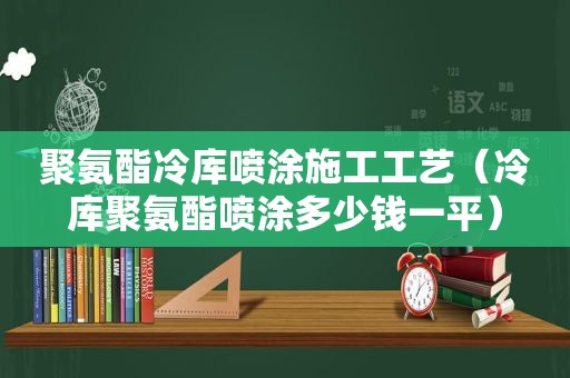 聚氨酯冷库喷涂施工工艺（冷库聚氨酯喷涂多少钱一平）
