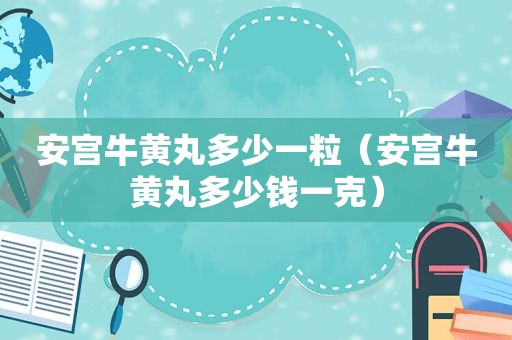 安宫牛黄丸多少一粒（安宫牛黄丸多少钱一克）