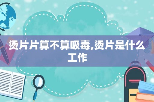 烫片片算不算 *** ,烫片是什么工作  第1张