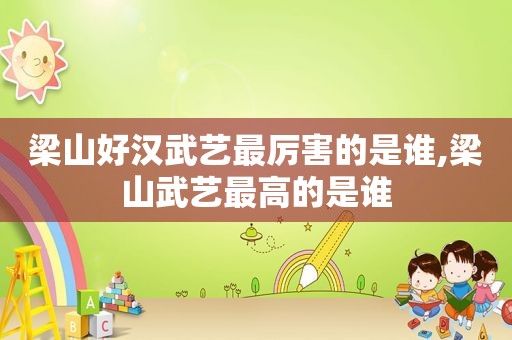 梁山好汉武艺最厉害的是谁,梁山武艺最高的是谁