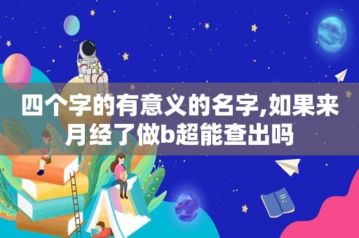 四个字的有意义的名字,如果来月经了做b超能查出吗