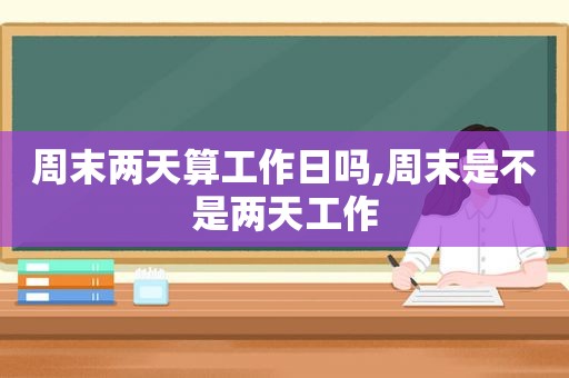 周末两天算工作日吗,周末是不是两天工作