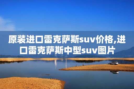 原装进口雷克萨斯suv价格,进口雷克萨斯中型suv图片