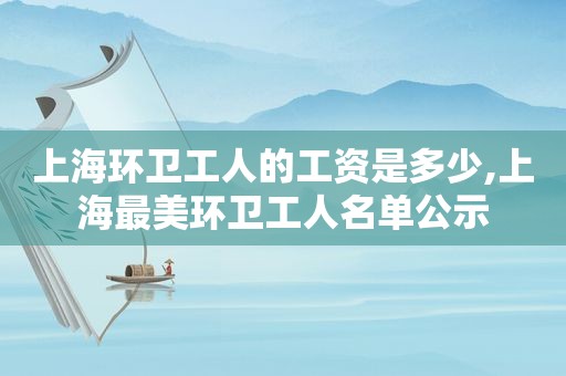 上海环卫工人的工资是多少,上海最美环卫工人名单公示
