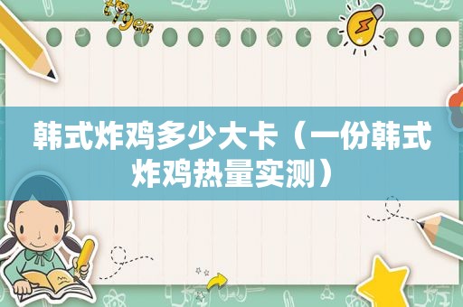 韩式炸鸡多少大卡（一份韩式炸鸡热量实测）