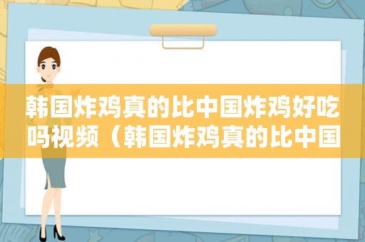 韩国炸鸡真的比中国炸鸡好吃吗视频（韩国炸鸡真的比中国炸鸡好吃吗知乎）  第1张