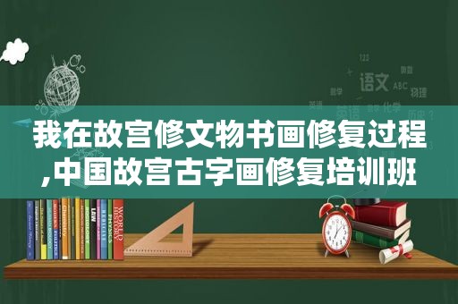 我在故宫修文物书画修复过程,中国故宫古字画修复培训班