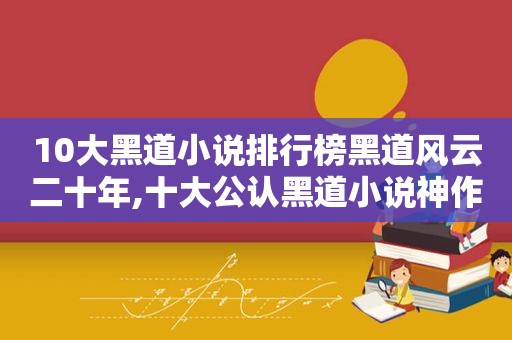 10大黑道小说排行榜黑道风云二十年,十大公认黑道小说神作  第1张