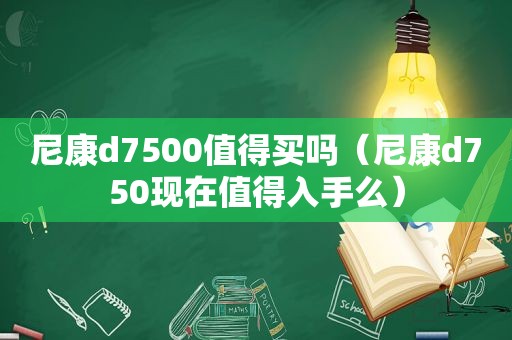 尼康d7500值得买吗（尼康d750现在值得入手么）