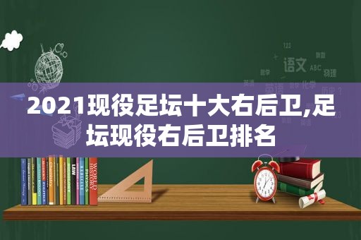2021现役足坛十大右后卫,足坛现役右后卫排名
