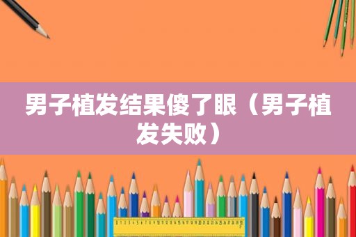 男子植发结果傻了眼（男子植发失败）