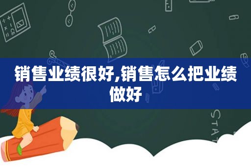 销售业绩很好,销售怎么把业绩做好