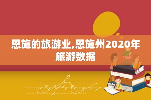 恩施的旅游业,恩施州2020年旅游数据