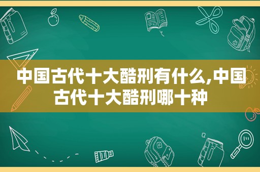中国古代十大酷刑有什么,中国古代十大酷刑哪十种