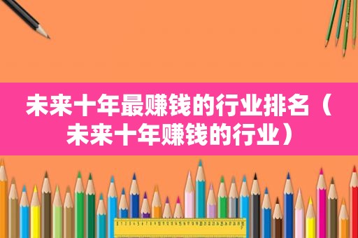 未来十年最赚钱的行业排名（未来十年赚钱的行业）
