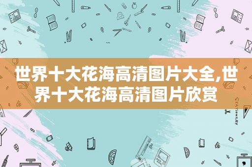 世界十大花海高清图片大全,世界十大花海高清图片欣赏