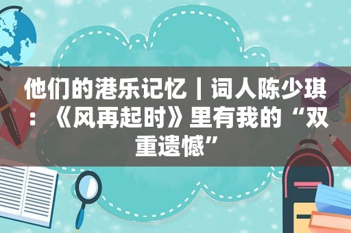 他们的港乐记忆｜词人陈少琪：《风再起时》里有我的“双重遗憾”