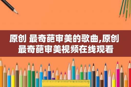 原创 最奇葩审美的歌曲,原创 最奇葩审美视频在线观看