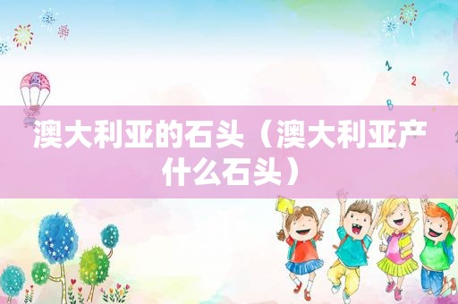澳大利亚的石头（澳大利亚产什么石头）