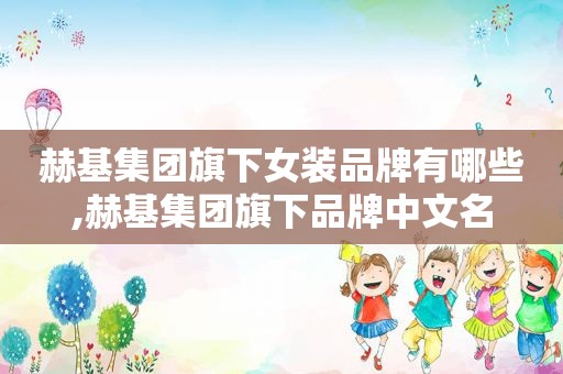 赫基集团旗下女装品牌有哪些,赫基集团旗下品牌中文名